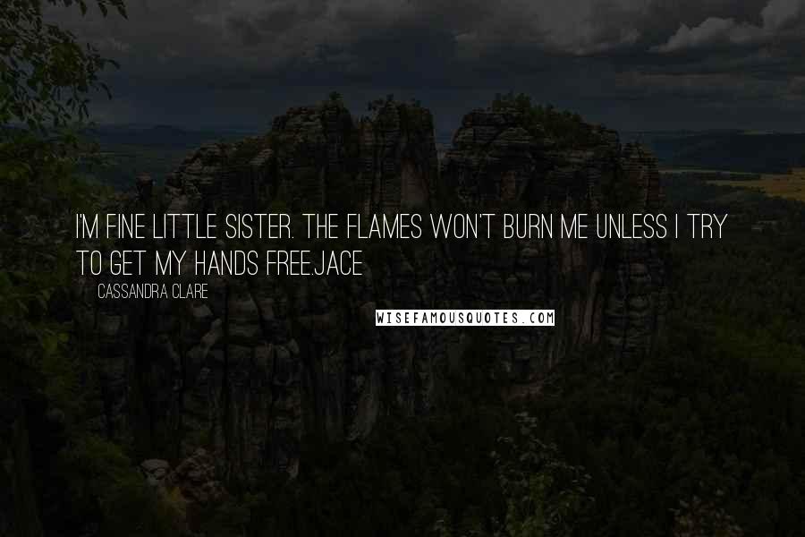 Cassandra Clare Quotes: I'm fine little sister. The flames won't burn me unless I try to get my hands free.Jace