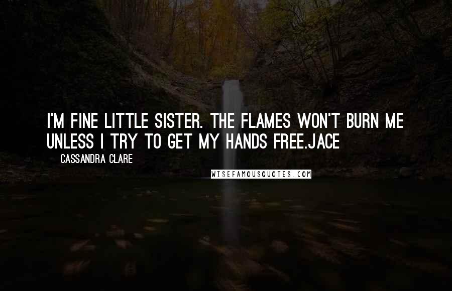 Cassandra Clare Quotes: I'm fine little sister. The flames won't burn me unless I try to get my hands free.Jace