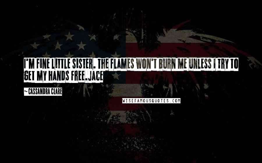 Cassandra Clare Quotes: I'm fine little sister. The flames won't burn me unless I try to get my hands free.Jace