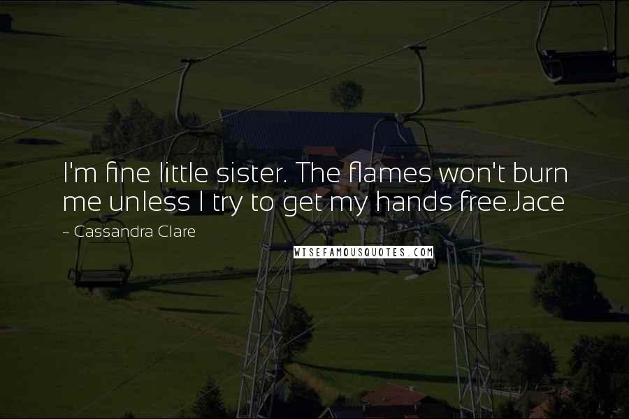 Cassandra Clare Quotes: I'm fine little sister. The flames won't burn me unless I try to get my hands free.Jace