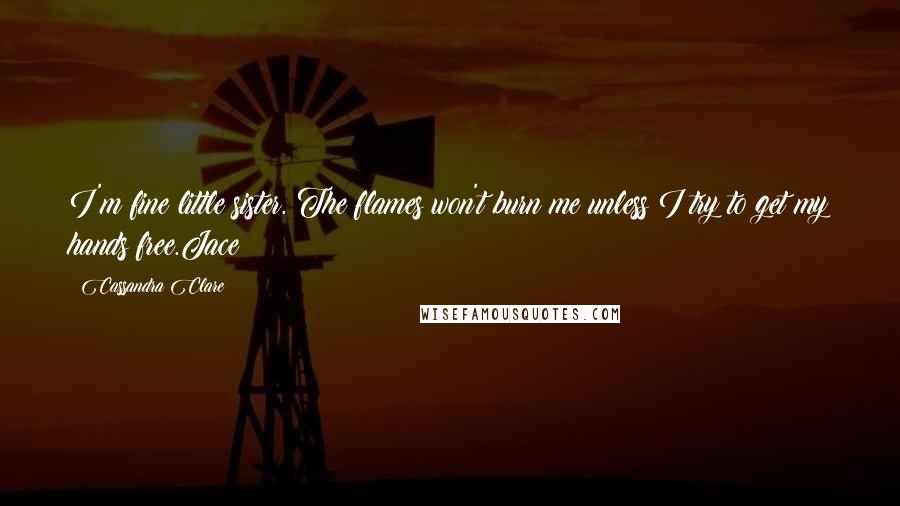 Cassandra Clare Quotes: I'm fine little sister. The flames won't burn me unless I try to get my hands free.Jace