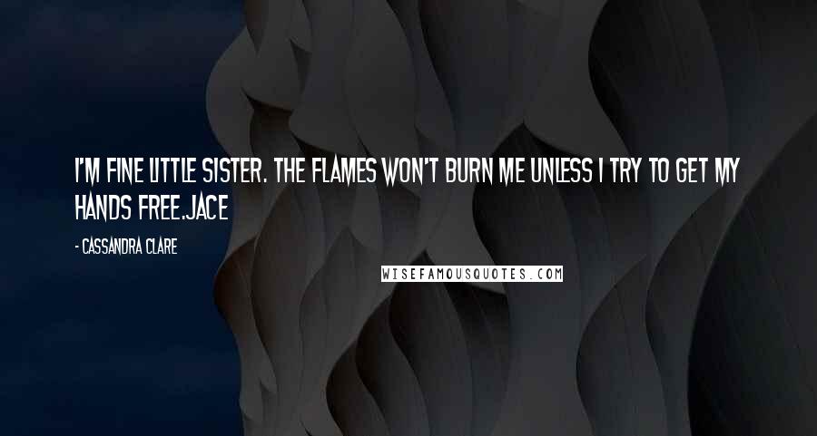 Cassandra Clare Quotes: I'm fine little sister. The flames won't burn me unless I try to get my hands free.Jace