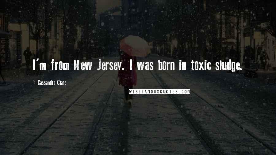 Cassandra Clare Quotes: I'm from New Jersey. I was born in toxic sludge.