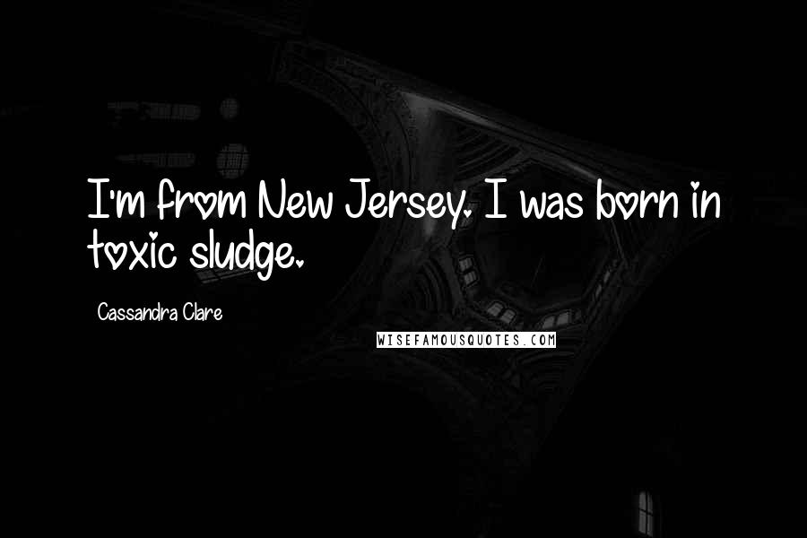 Cassandra Clare Quotes: I'm from New Jersey. I was born in toxic sludge.