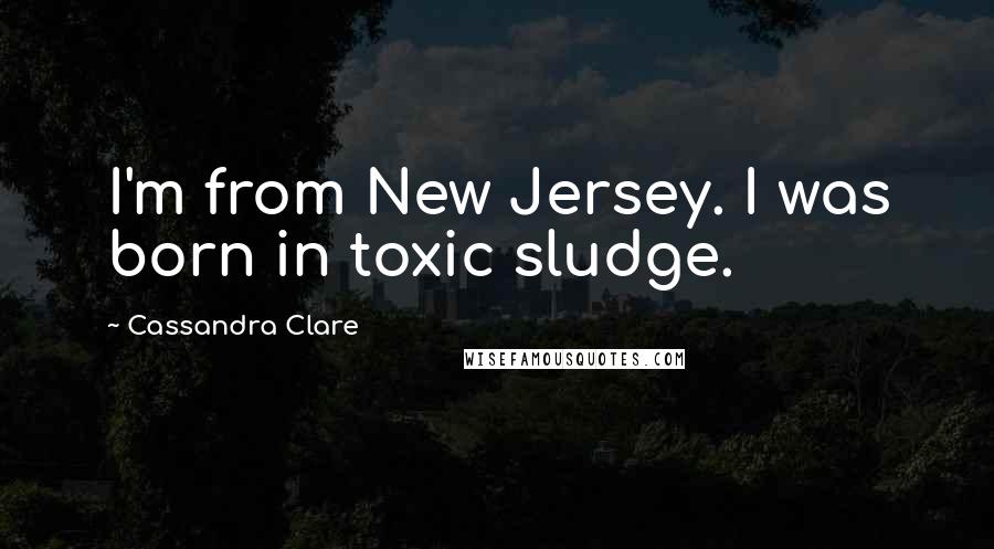 Cassandra Clare Quotes: I'm from New Jersey. I was born in toxic sludge.