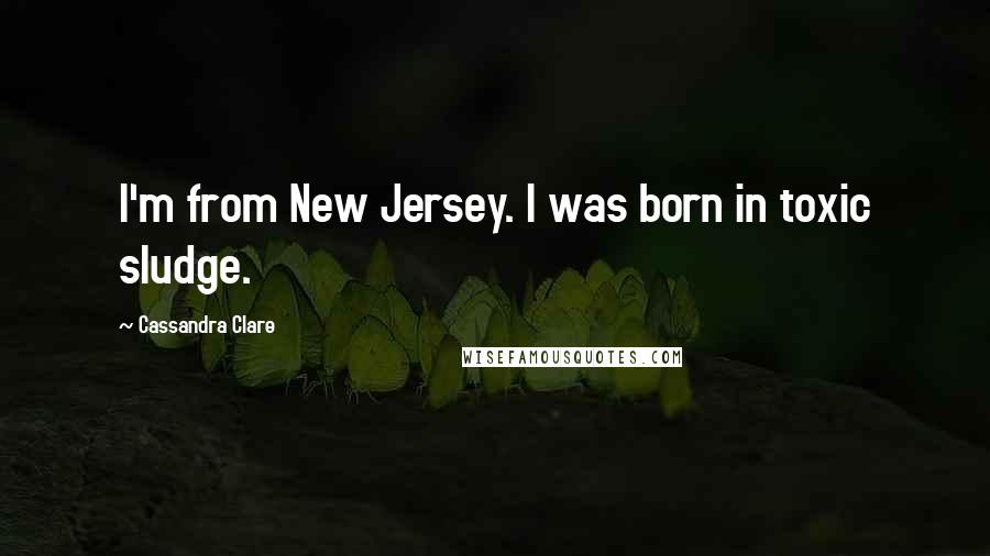 Cassandra Clare Quotes: I'm from New Jersey. I was born in toxic sludge.