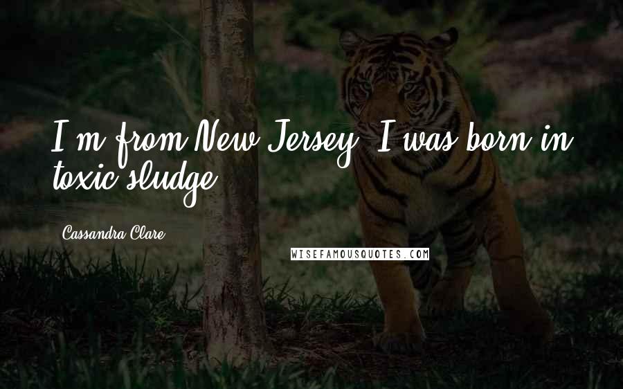 Cassandra Clare Quotes: I'm from New Jersey. I was born in toxic sludge.