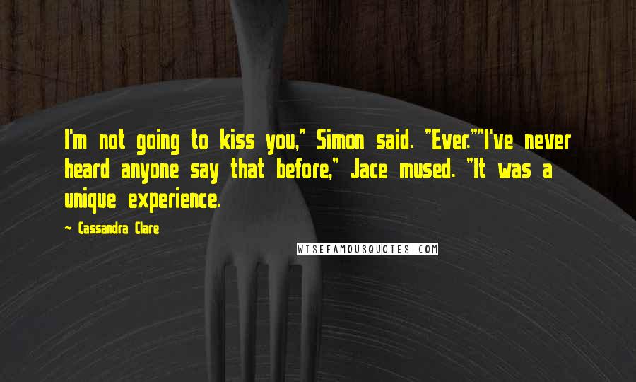 Cassandra Clare Quotes: I'm not going to kiss you," Simon said. "Ever.""I've never heard anyone say that before," Jace mused. "It was a unique experience.
