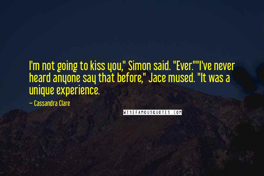 Cassandra Clare Quotes: I'm not going to kiss you," Simon said. "Ever.""I've never heard anyone say that before," Jace mused. "It was a unique experience.