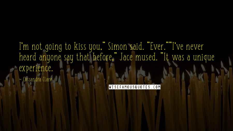 Cassandra Clare Quotes: I'm not going to kiss you," Simon said. "Ever.""I've never heard anyone say that before," Jace mused. "It was a unique experience.