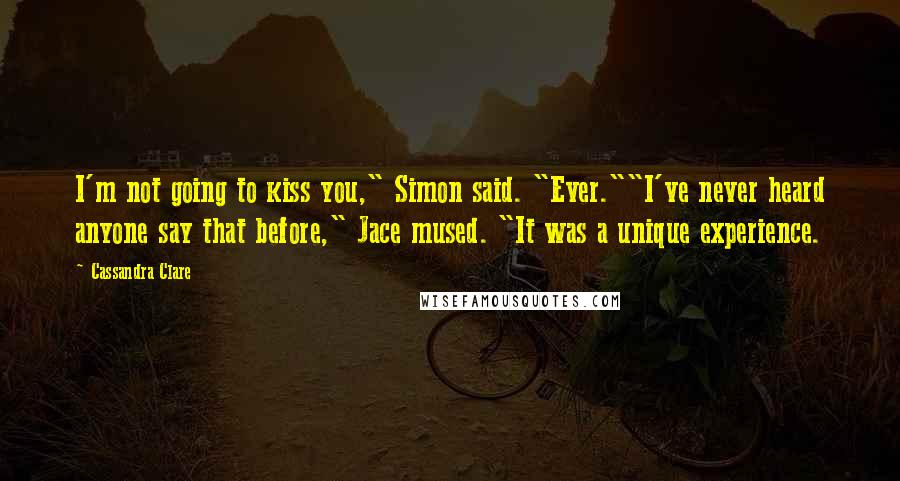 Cassandra Clare Quotes: I'm not going to kiss you," Simon said. "Ever.""I've never heard anyone say that before," Jace mused. "It was a unique experience.