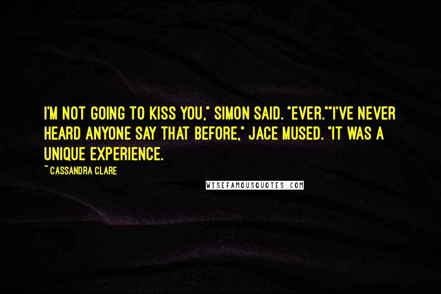 Cassandra Clare Quotes: I'm not going to kiss you," Simon said. "Ever.""I've never heard anyone say that before," Jace mused. "It was a unique experience.