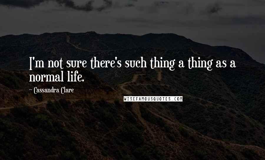 Cassandra Clare Quotes: I'm not sure there's such thing a thing as a normal life.