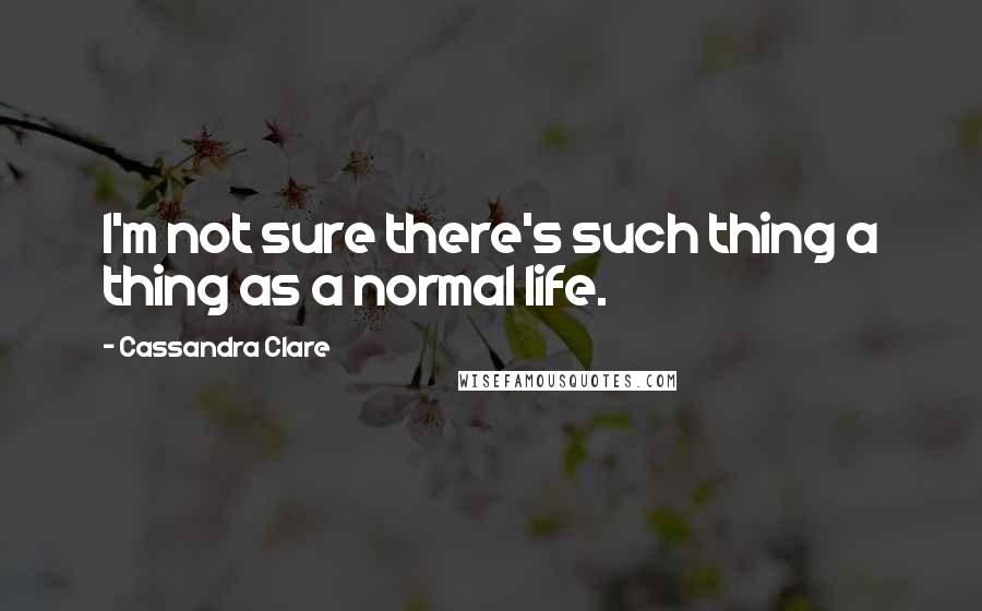Cassandra Clare Quotes: I'm not sure there's such thing a thing as a normal life.