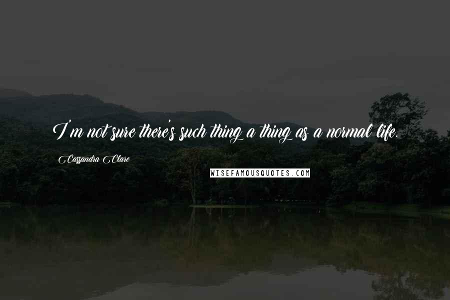 Cassandra Clare Quotes: I'm not sure there's such thing a thing as a normal life.