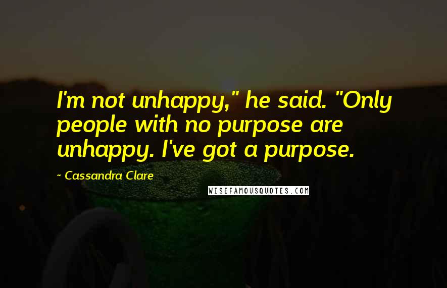 Cassandra Clare Quotes: I'm not unhappy," he said. "Only people with no purpose are unhappy. I've got a purpose.