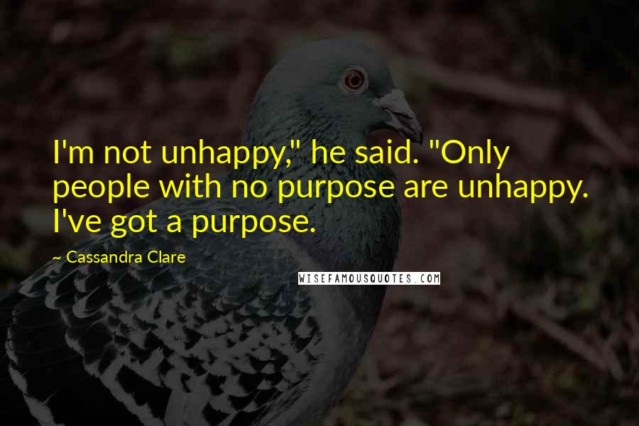 Cassandra Clare Quotes: I'm not unhappy," he said. "Only people with no purpose are unhappy. I've got a purpose.