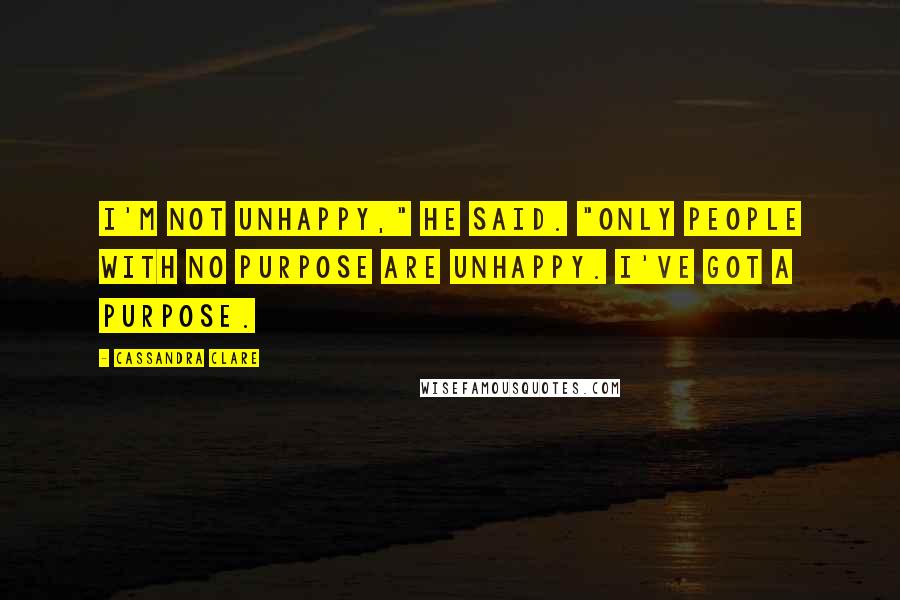 Cassandra Clare Quotes: I'm not unhappy," he said. "Only people with no purpose are unhappy. I've got a purpose.