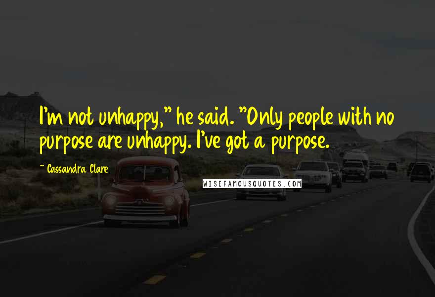 Cassandra Clare Quotes: I'm not unhappy," he said. "Only people with no purpose are unhappy. I've got a purpose.