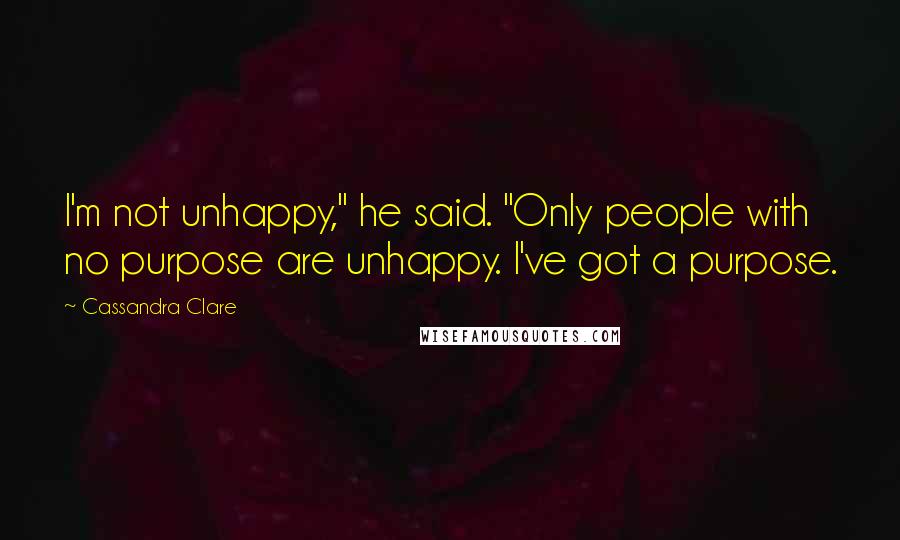 Cassandra Clare Quotes: I'm not unhappy," he said. "Only people with no purpose are unhappy. I've got a purpose.