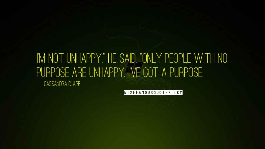 Cassandra Clare Quotes: I'm not unhappy," he said. "Only people with no purpose are unhappy. I've got a purpose.