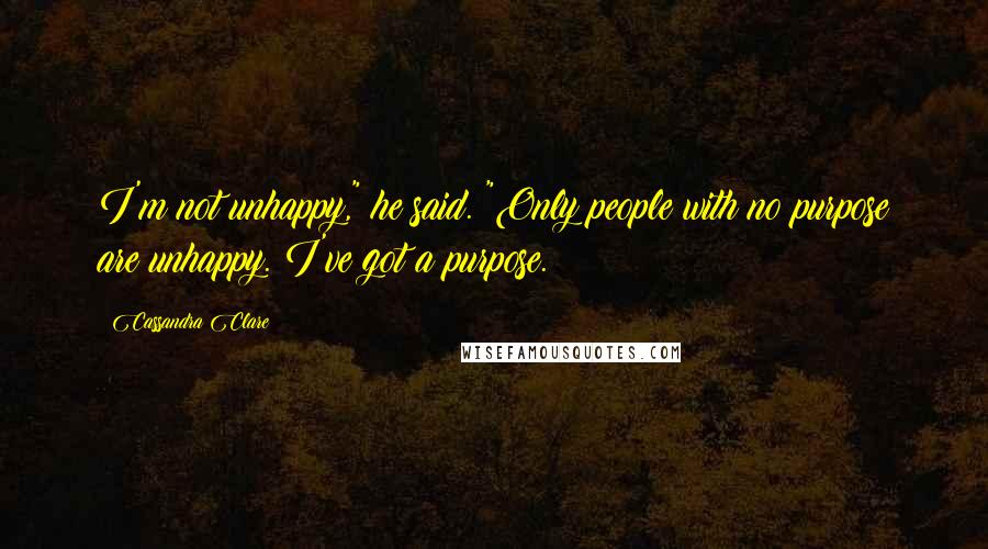 Cassandra Clare Quotes: I'm not unhappy," he said. "Only people with no purpose are unhappy. I've got a purpose.