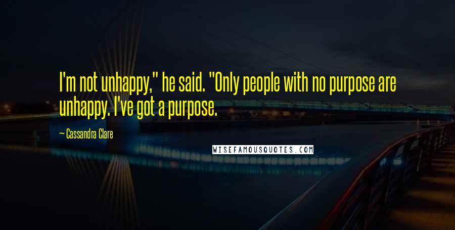 Cassandra Clare Quotes: I'm not unhappy," he said. "Only people with no purpose are unhappy. I've got a purpose.