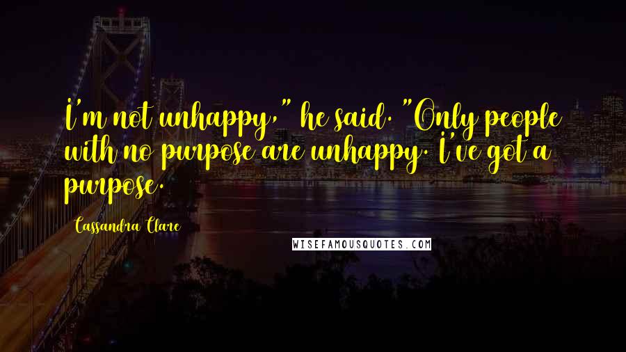 Cassandra Clare Quotes: I'm not unhappy," he said. "Only people with no purpose are unhappy. I've got a purpose.