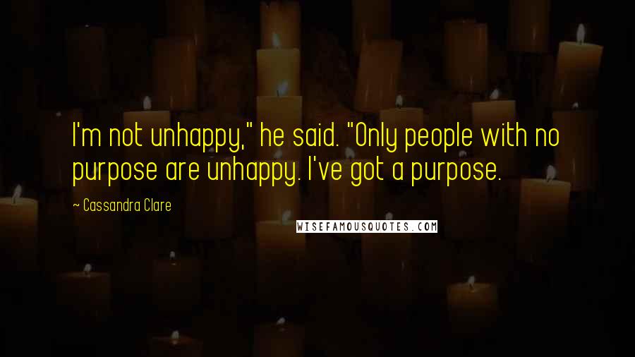 Cassandra Clare Quotes: I'm not unhappy," he said. "Only people with no purpose are unhappy. I've got a purpose.