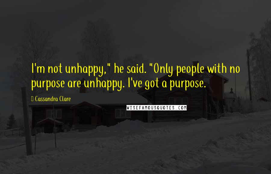 Cassandra Clare Quotes: I'm not unhappy," he said. "Only people with no purpose are unhappy. I've got a purpose.