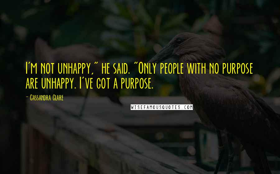 Cassandra Clare Quotes: I'm not unhappy," he said. "Only people with no purpose are unhappy. I've got a purpose.