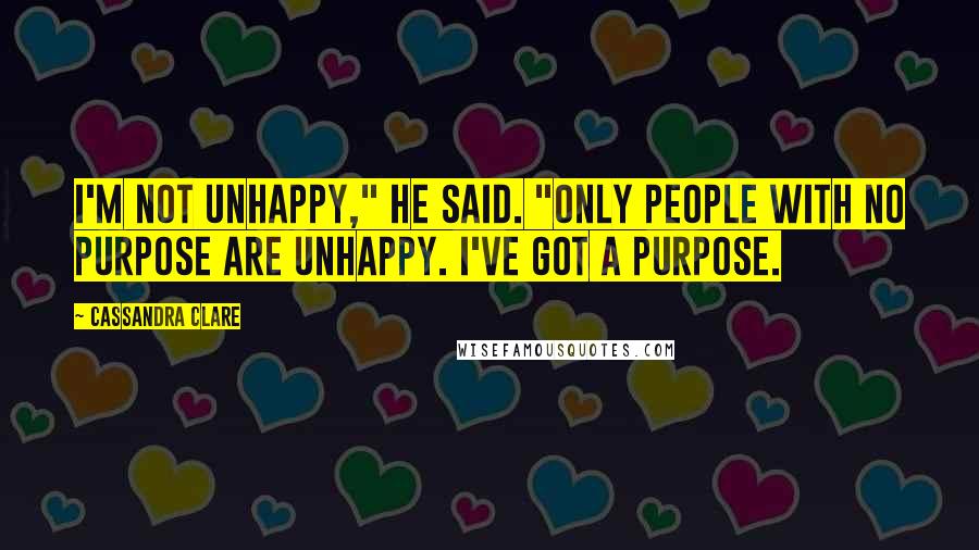 Cassandra Clare Quotes: I'm not unhappy," he said. "Only people with no purpose are unhappy. I've got a purpose.