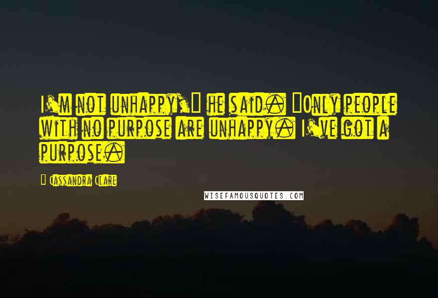Cassandra Clare Quotes: I'm not unhappy," he said. "Only people with no purpose are unhappy. I've got a purpose.