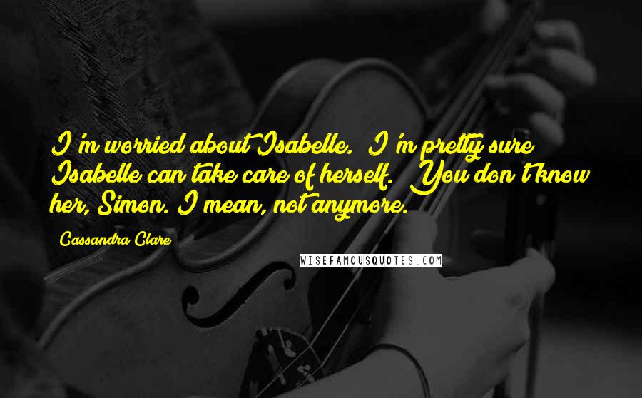 Cassandra Clare Quotes: I'm worried about Isabelle.""I'm pretty sure Isabelle can take care of herself.""You don't know her, Simon. I mean, not anymore.