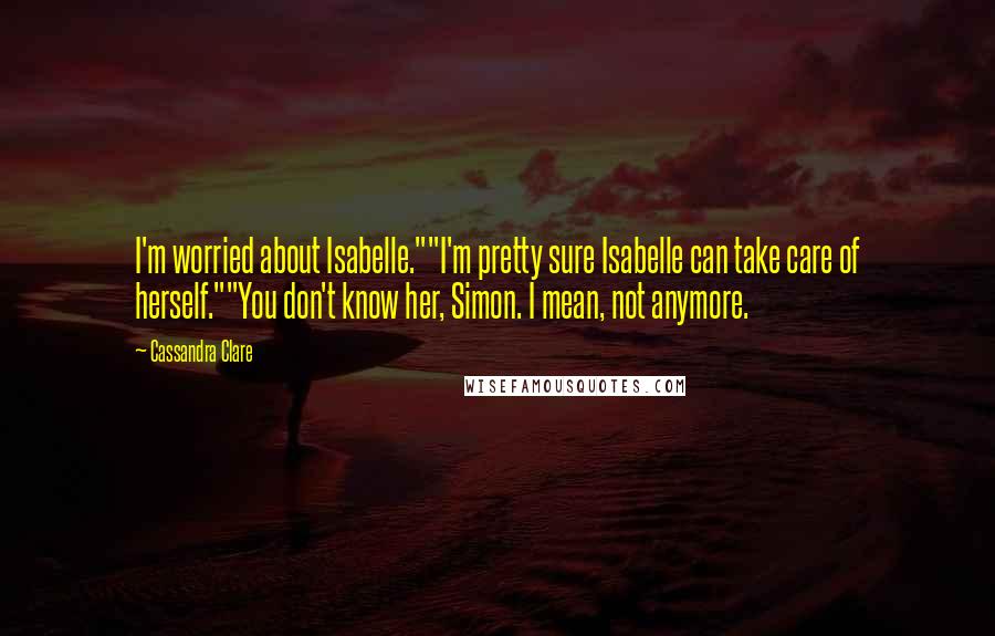 Cassandra Clare Quotes: I'm worried about Isabelle.""I'm pretty sure Isabelle can take care of herself.""You don't know her, Simon. I mean, not anymore.