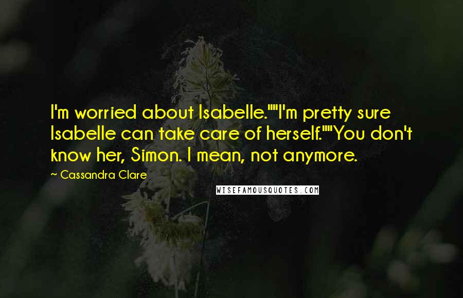 Cassandra Clare Quotes: I'm worried about Isabelle.""I'm pretty sure Isabelle can take care of herself.""You don't know her, Simon. I mean, not anymore.