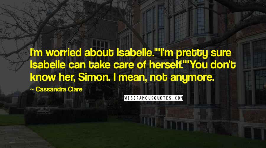 Cassandra Clare Quotes: I'm worried about Isabelle.""I'm pretty sure Isabelle can take care of herself.""You don't know her, Simon. I mean, not anymore.