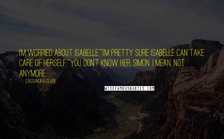 Cassandra Clare Quotes: I'm worried about Isabelle.""I'm pretty sure Isabelle can take care of herself.""You don't know her, Simon. I mean, not anymore.