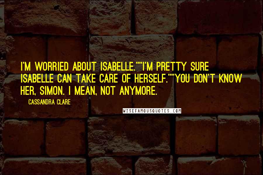 Cassandra Clare Quotes: I'm worried about Isabelle.""I'm pretty sure Isabelle can take care of herself.""You don't know her, Simon. I mean, not anymore.