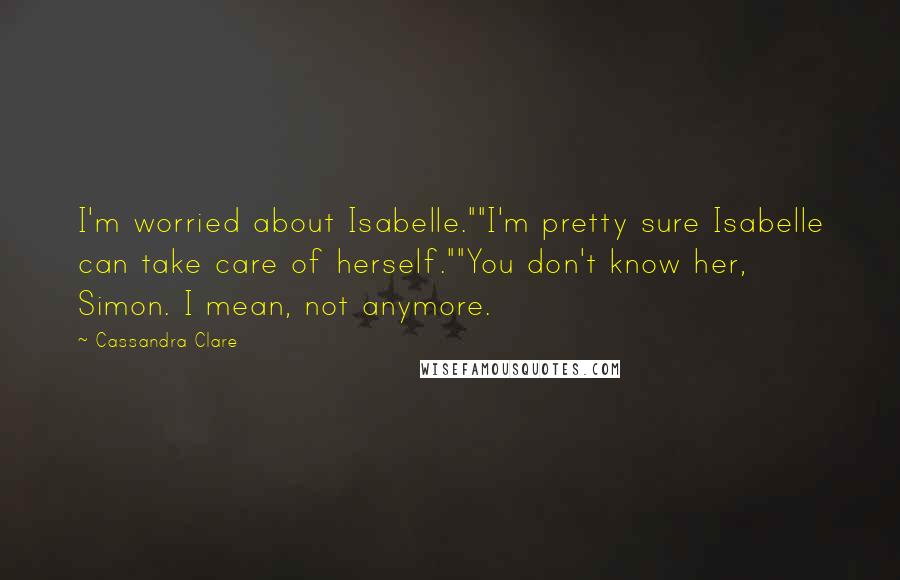 Cassandra Clare Quotes: I'm worried about Isabelle.""I'm pretty sure Isabelle can take care of herself.""You don't know her, Simon. I mean, not anymore.