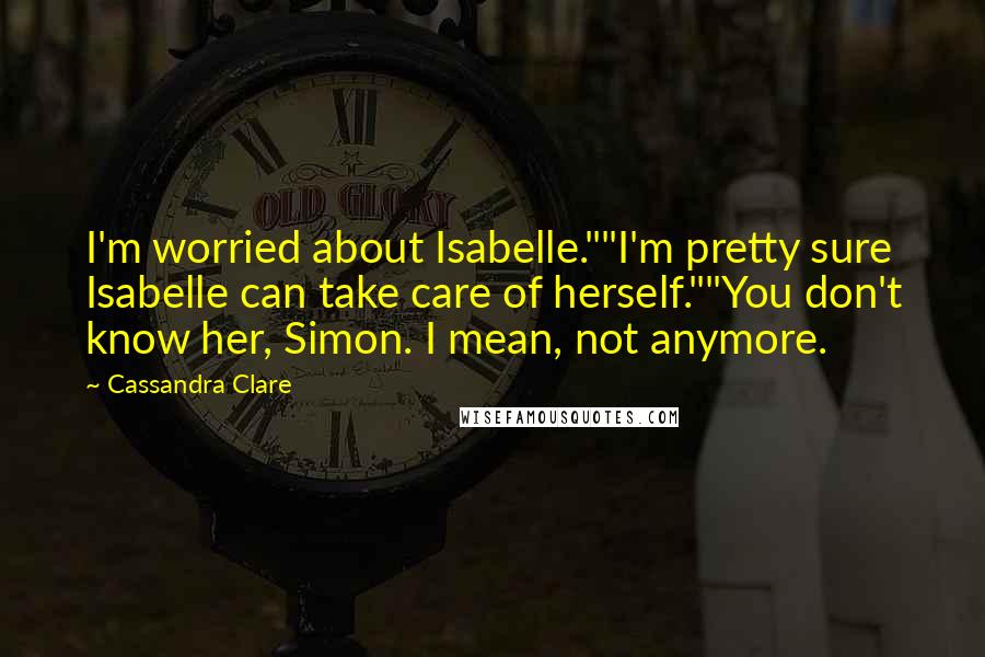 Cassandra Clare Quotes: I'm worried about Isabelle.""I'm pretty sure Isabelle can take care of herself.""You don't know her, Simon. I mean, not anymore.