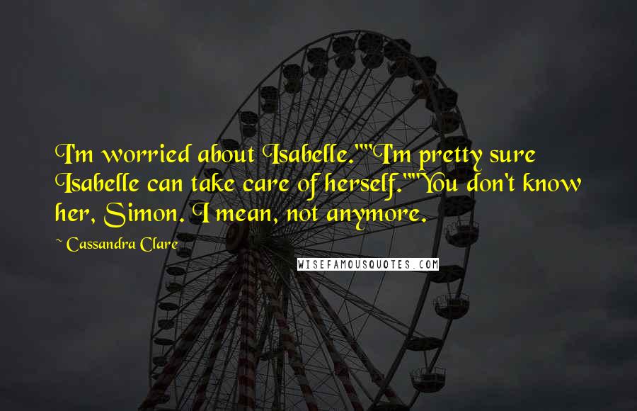 Cassandra Clare Quotes: I'm worried about Isabelle.""I'm pretty sure Isabelle can take care of herself.""You don't know her, Simon. I mean, not anymore.