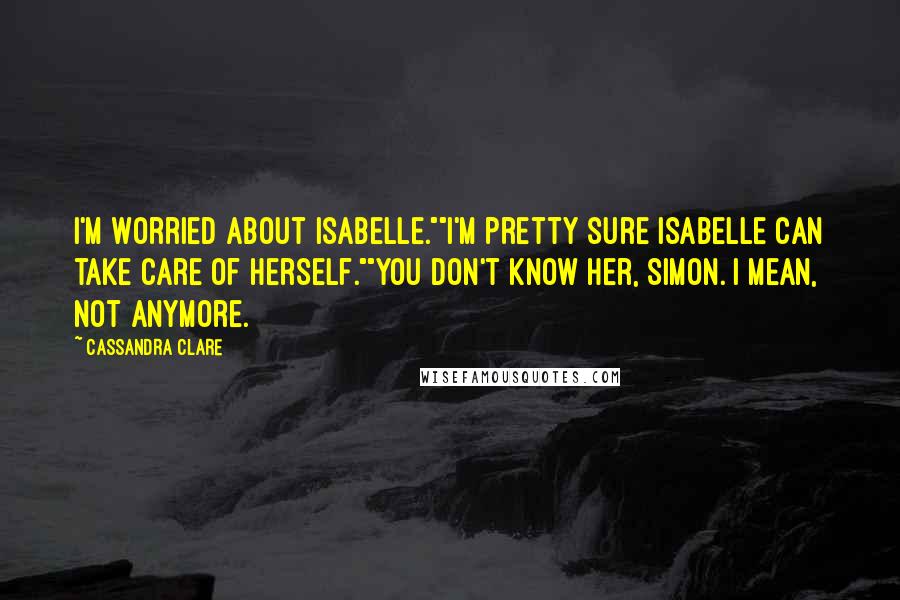 Cassandra Clare Quotes: I'm worried about Isabelle.""I'm pretty sure Isabelle can take care of herself.""You don't know her, Simon. I mean, not anymore.