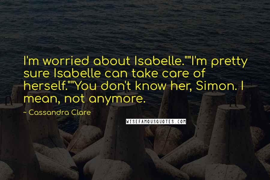 Cassandra Clare Quotes: I'm worried about Isabelle.""I'm pretty sure Isabelle can take care of herself.""You don't know her, Simon. I mean, not anymore.