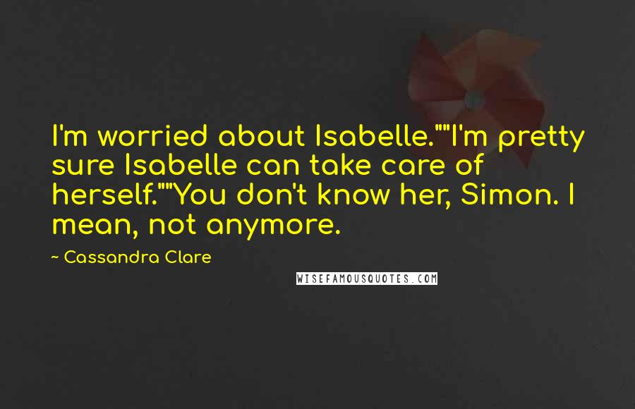 Cassandra Clare Quotes: I'm worried about Isabelle.""I'm pretty sure Isabelle can take care of herself.""You don't know her, Simon. I mean, not anymore.