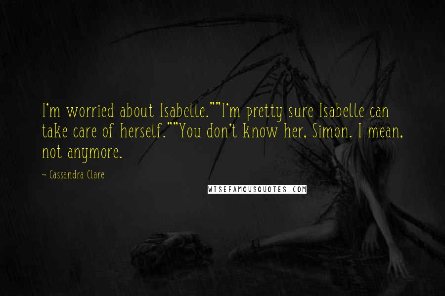 Cassandra Clare Quotes: I'm worried about Isabelle.""I'm pretty sure Isabelle can take care of herself.""You don't know her, Simon. I mean, not anymore.