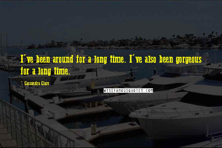 Cassandra Clare Quotes: I've been around for a long time. I've also been gorgeous for a long time.