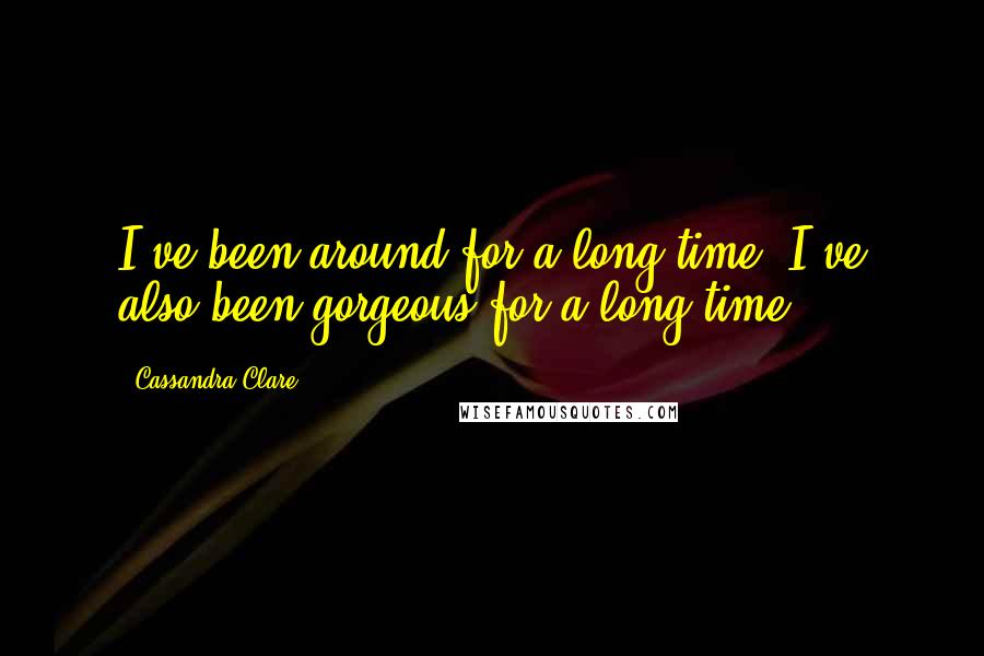 Cassandra Clare Quotes: I've been around for a long time. I've also been gorgeous for a long time.