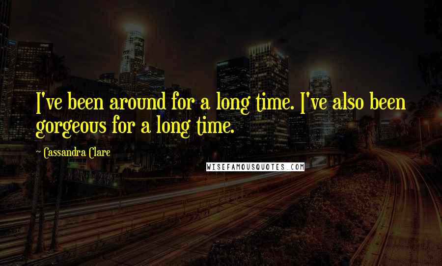 Cassandra Clare Quotes: I've been around for a long time. I've also been gorgeous for a long time.