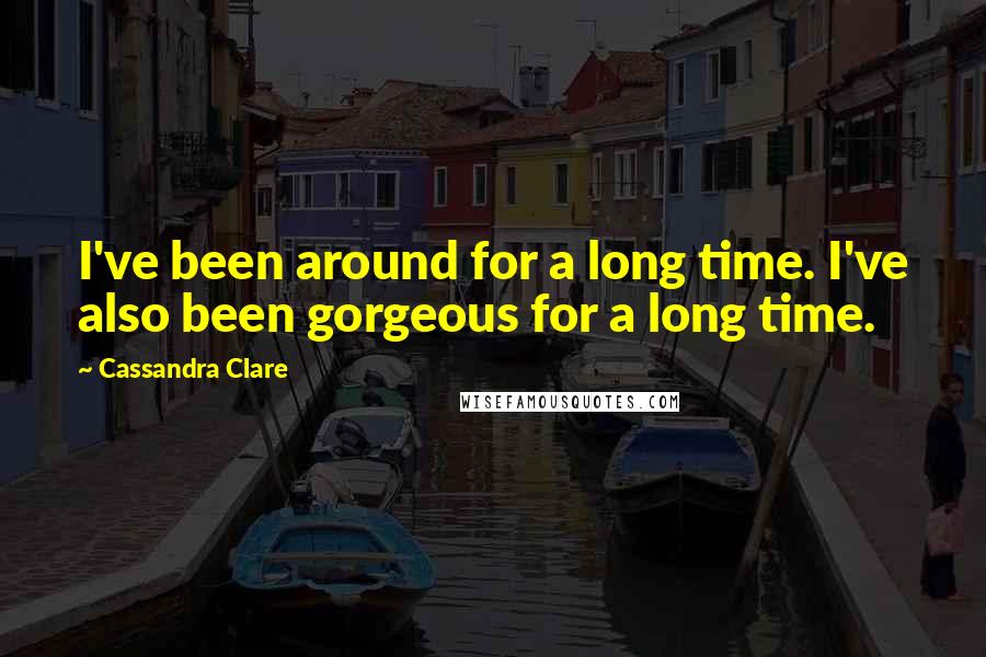 Cassandra Clare Quotes: I've been around for a long time. I've also been gorgeous for a long time.